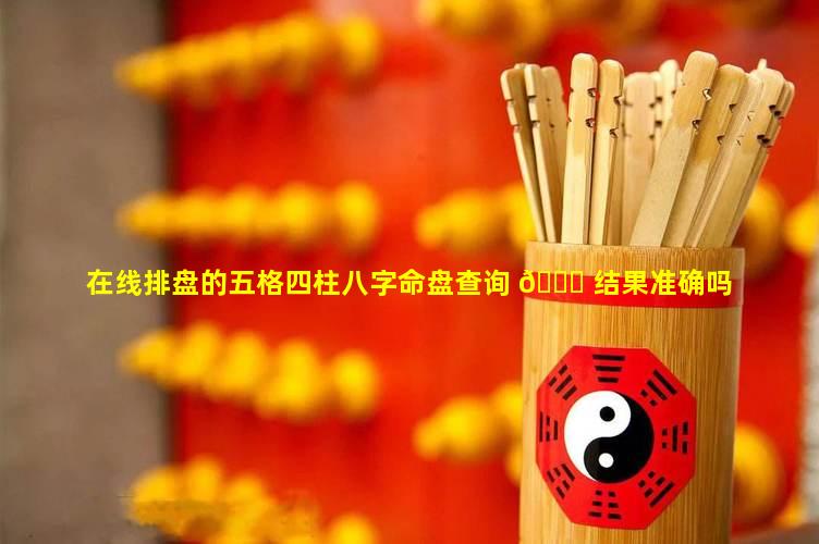 在线排盘的五格四柱八字命盘查询 🐝 结果准确吗